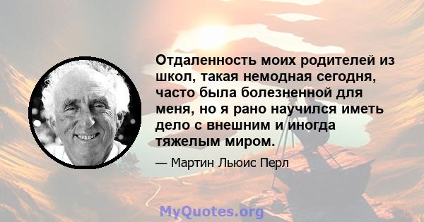 Отдаленность моих родителей из школ, такая немодная сегодня, часто была болезненной для меня, но я рано научился иметь дело с внешним и иногда тяжелым миром.