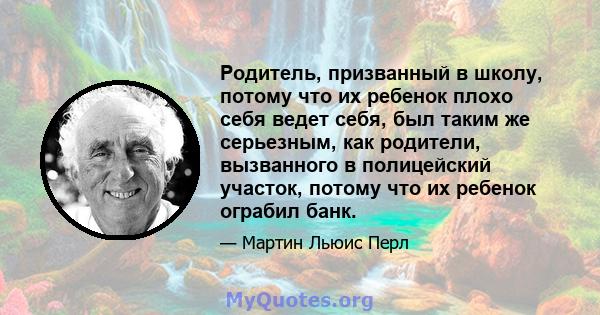 Родитель, призванный в школу, потому что их ребенок плохо себя ведет себя, был таким же серьезным, как родители, вызванного в полицейский участок, потому что их ребенок ограбил банк.