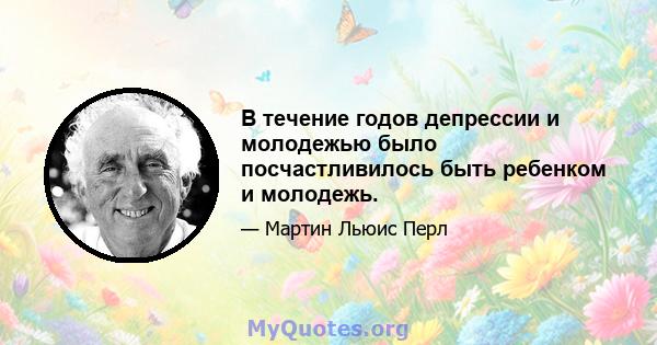 В течение годов депрессии и молодежью было посчастливилось быть ребенком и молодежь.