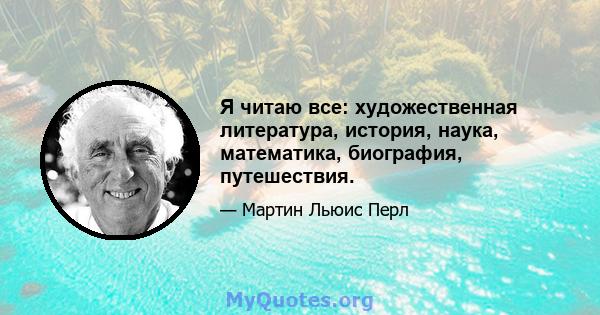 Я читаю все: художественная литература, история, наука, математика, биография, путешествия.