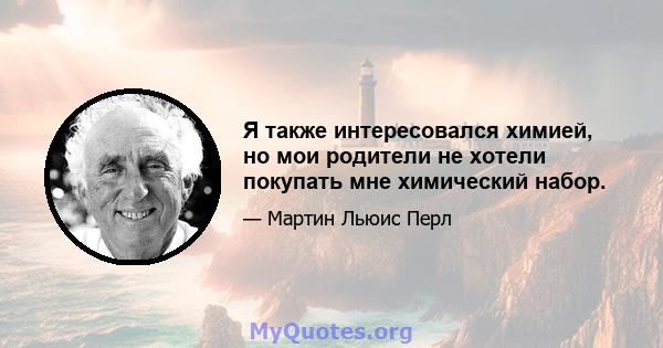 Я также интересовался химией, но мои родители не хотели покупать мне химический набор.