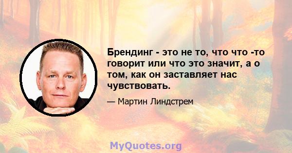 Брендинг - это не то, что что -то говорит или что это значит, а о том, как он заставляет нас чувствовать.