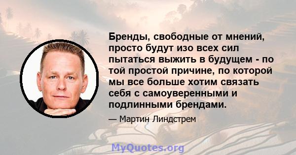 Бренды, свободные от мнений, просто будут изо всех сил пытаться выжить в будущем - по той простой причине, по которой мы все больше хотим связать себя с самоуверенными и подлинными брендами.