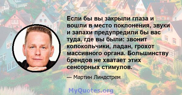 Если бы вы закрыли глаза и вошли в место поклонения, звуки и запахи предупредили бы вас туда, где вы были: звонит колокольчики, ладан, грохот массивного органа. Большинству брендов не хватает этих сенсорных стимулов.