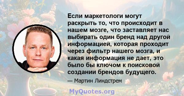 Если маркетологи могут раскрыть то, что происходит в нашем мозге, что заставляет нас выбирать один бренд над другой информацией, которая проходит через фильтр нашего мозга, и какая информация не дает, это было бы ключом 