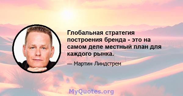 Глобальная стратегия построения бренда - это на самом деле местный план для каждого рынка.