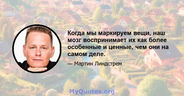 Когда мы маркируем вещи, наш мозг воспринимает их как более особенные и ценные, чем они на самом деле.