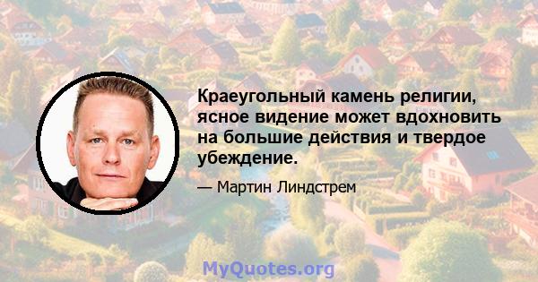 Краеугольный камень религии, ясное видение может вдохновить на большие действия и твердое убеждение.