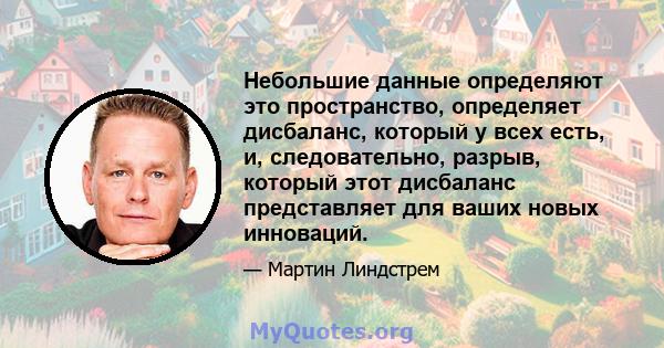 Небольшие данные определяют это пространство, определяет дисбаланс, который у всех есть, и, следовательно, разрыв, который этот дисбаланс представляет для ваших новых инноваций.