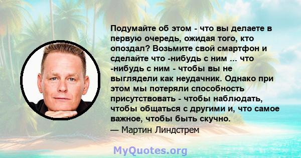 Подумайте об этом - что вы делаете в первую очередь, ожидая того, кто опоздал? Возьмите свой смартфон и сделайте что -нибудь с ним ... что -нибудь с ним - чтобы вы не выглядели как неудачник. Однако при этом мы потеряли 