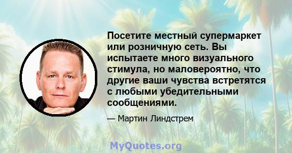 Посетите местный супермаркет или розничную сеть. Вы испытаете много визуального стимула, но маловероятно, что другие ваши чувства встретятся с любыми убедительными сообщениями.