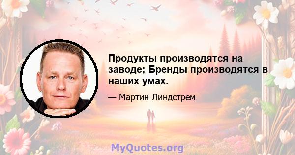 Продукты производятся на заводе; Бренды производятся в наших умах.