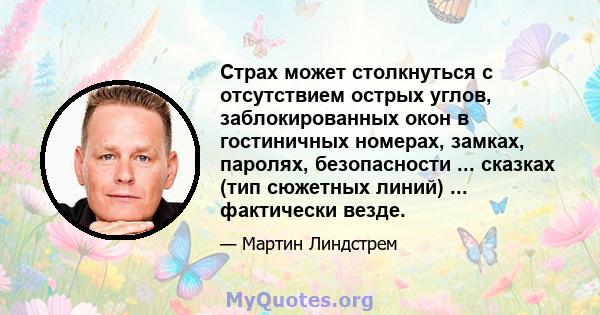 Страх может столкнуться с отсутствием острых углов, заблокированных окон в гостиничных номерах, замках, паролях, безопасности ... сказках (тип сюжетных линий) ... фактически везде.