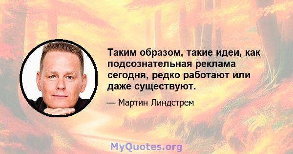 Таким образом, такие идеи, как подсознательная реклама сегодня, редко работают или даже существуют.