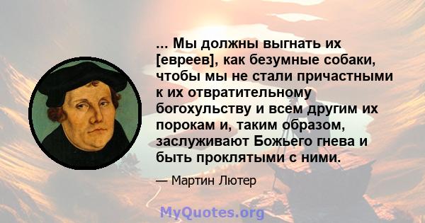 ... Мы должны выгнать их [евреев], как безумные собаки, чтобы мы не стали причастными к их отвратительному богохульству и всем другим их порокам и, таким образом, заслуживают Божьего гнева и быть проклятыми с ними.