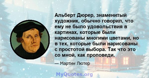 Альберт Дюрер, знаменитый художник, обычно говорил, что ему не было удовольствия в картинах, которые были нарисованы многими цветами, но в тех, которые были нарисованы с простотой выбора. Так что это со мной, как