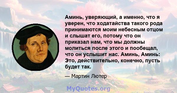 Аминь, уверяющий, а именно, что я уверен, что ходатайства такого рода принимаются моим небесным отцом и слышат его, потому что он приказал нам, что мы должны молиться после этого и пообещал, что он услышит нас. Аминь,