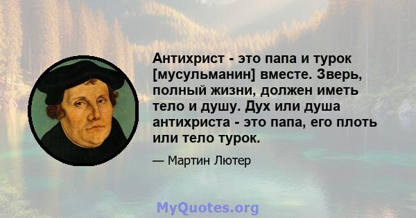 Антихрист - это папа и турок [мусульманин] вместе. Зверь, полный жизни, должен иметь тело и душу. Дух или душа антихриста - это папа, его плоть или тело турок.