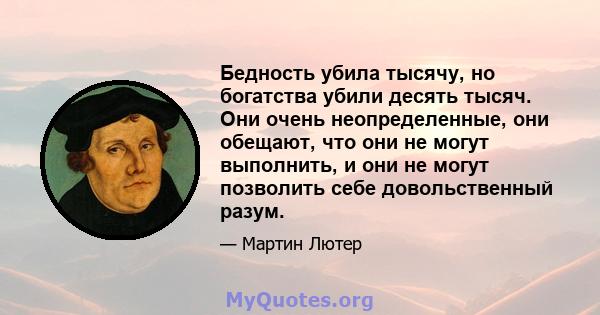 Бедность убила тысячу, но богатства убили десять тысяч. Они очень неопределенные, они обещают, что они не могут выполнить, и они не могут позволить себе довольственный разум.