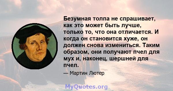 Безумная толпа не спрашивает, как это может быть лучше, только то, что она отличается. И когда он становится хуже, он должен снова измениться. Таким образом, они получают пчел для мух и, наконец, шершней для пчел.