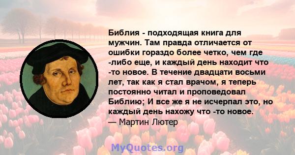 Библия - подходящая книга для мужчин. Там правда отличается от ошибки гораздо более четко, чем где -либо еще, и каждый день находит что -то новое. В течение двадцати восьми лет, так как я стал врачом, я теперь постоянно 