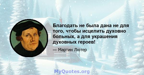 Благодать не была дана не для того, чтобы исцелить духовно больных, а для украшения духовных героев!