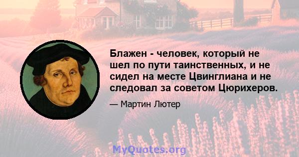 Блажен - человек, который не шел по пути таинственных, и не сидел на месте Цвинглиана и не следовал за советом Цюрихеров.