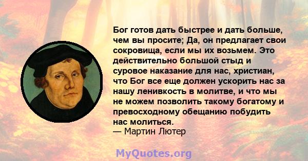 Бог готов дать быстрее и дать больше, чем вы просите; Да, он предлагает свои сокровища, если мы их возьмем. Это действительно большой стыд и суровое наказание для нас, христиан, что Бог все еще должен ускорить нас за