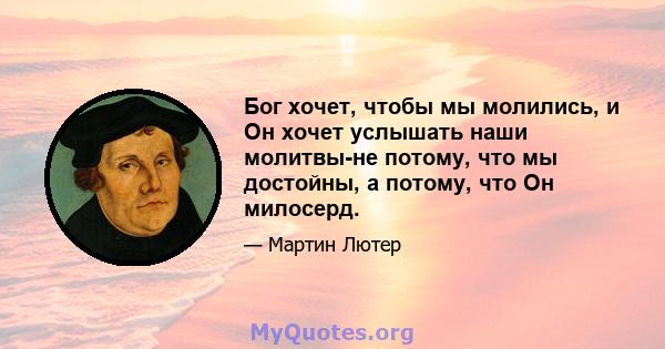 Бог хочет, чтобы мы молились, и Он хочет услышать наши молитвы-не потому, что мы достойны, а потому, что Он милосерд.