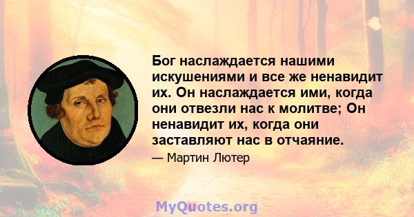 Бог наслаждается нашими искушениями и все же ненавидит их. Он наслаждается ими, когда они отвезли нас к молитве; Он ненавидит их, когда они заставляют нас в отчаяние.