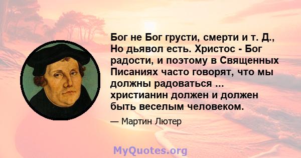 Бог не Бог грусти, смерти и т. Д., Но дьявол есть. Христос - Бог радости, и поэтому в Священных Писаниях часто говорят, что мы должны радоваться ... христианин должен и должен быть веселым человеком.