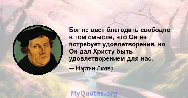 Бог не дает благодать свободно в том смысле, что Он не потребует удовлетворения, но Он дал Христу быть удовлетворением для нас.