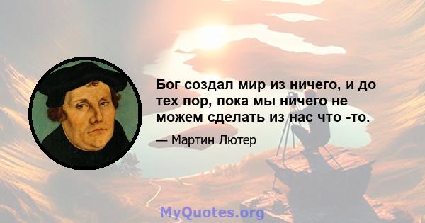 Бог создал мир из ничего, и до тех пор, пока мы ничего не можем сделать из нас что -то.