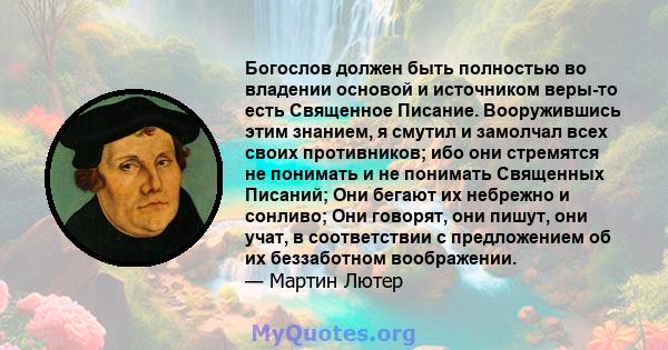 Богослов должен быть полностью во владении основой и источником веры-то есть Священное Писание. Вооружившись этим знанием, я смутил и замолчал всех своих противников; ибо они стремятся не понимать и не понимать