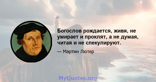 Богослов рождается, живя, не умирает и проклят, а не думая, читая и не спекулируют.