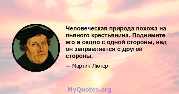 Человеческая природа похожа на пьяного крестьянина. Поднимите его в седло с одной стороны, над он заправляется с другой стороны.