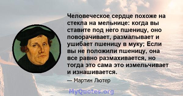 Человеческое сердце похоже на стекла на мельнице: когда вы ставите под него пшеницу, оно поворачивает, размалывает и ушибает пшеницу в муку; Если вы не положили пшеницу, она все равно размахивается, но тогда это сама