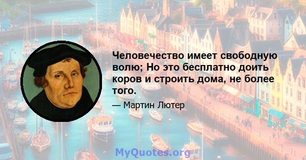 Человечество имеет свободную волю; Но это бесплатно доить коров и строить дома, не более того.