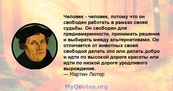 Человек - человек, потому что он свободен работать в рамках своей судьбы. Он свободен для преднамеренности, принимать решения и выбирать между альтернативами. Он отличается от животных своей свободой делать зло или