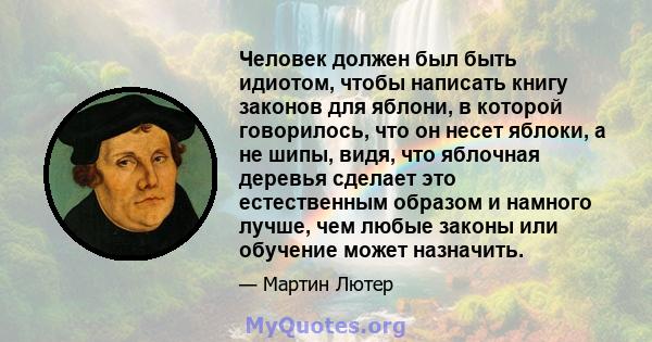 Человек должен был быть идиотом, чтобы написать книгу законов для яблони, в которой говорилось, что он несет яблоки, а не шипы, видя, что яблочная деревья сделает это естественным образом и намного лучше, чем любые