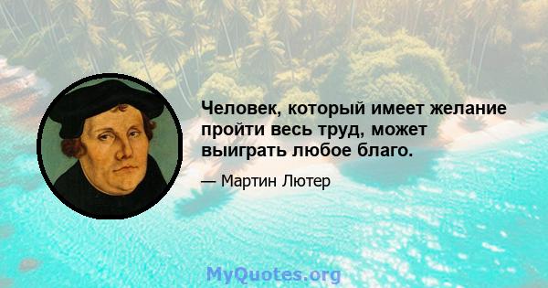 Человек, который имеет желание пройти весь труд, может выиграть любое благо.