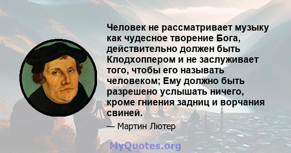 Человек не рассматривает музыку как чудесное творение Бога, действительно должен быть Клодхоппером и не заслуживает того, чтобы его называть человеком; Ему должно быть разрешено услышать ничего, кроме гниения задниц и