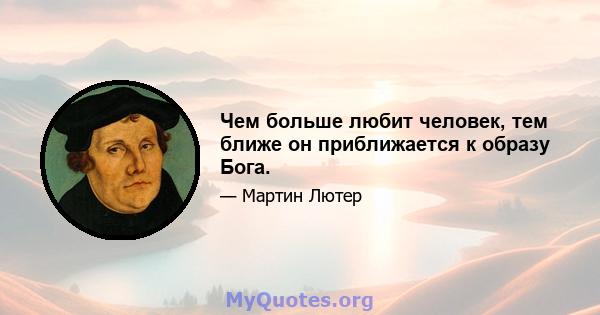 Чем больше любит человек, тем ближе он приближается к образу Бога.