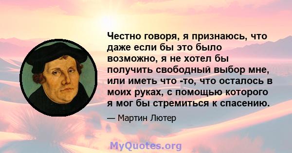 Честно говоря, я признаюсь, что даже если бы это было возможно, я не хотел бы получить свободный выбор мне, или иметь что -то, что осталось в моих руках, с помощью которого я мог бы стремиться к спасению.