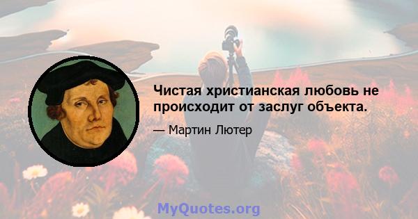 Чистая христианская любовь не происходит от заслуг объекта.