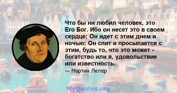 Что бы ни любил человек, это Его Бог. Ибо он несет это в своем сердце; Он идет с этим днем ​​и ночью; Он спит и просыпается с этим, будь то, что это может - богатство или я, удовольствие или известность.