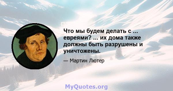 Что мы будем делать с ... евреями? ... их дома также должны быть разрушены и уничтожены.