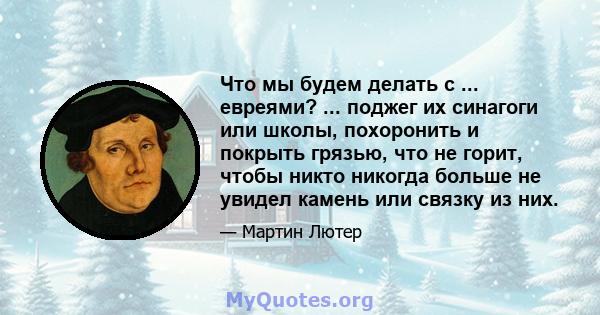 Что мы будем делать с ... евреями? ... поджег их синагоги или школы, похоронить и покрыть грязью, что не горит, чтобы никто никогда больше не увидел камень или связку из них.