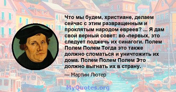 Что мы будем, христиане, делаем сейчас с этим развращенным и проклятым народом евреев? ... Я дам свой верный совет: во -первых, это следует поджечь их синагоги. Полем Полем Полем Тогда это также должно сломаться и