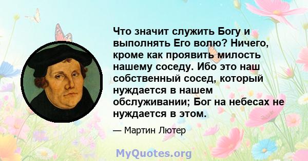 Что значит служить Богу и выполнять Его волю? Ничего, кроме как проявить милость нашему соседу. Ибо это наш собственный сосед, который нуждается в нашем обслуживании; Бог на небесах не нуждается в этом.